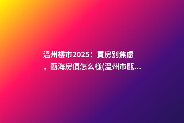 溫州樓市2025：買房別焦慮，甌海房價怎么樣(溫州市甌海區(qū)房價走勢下跌已成定局)